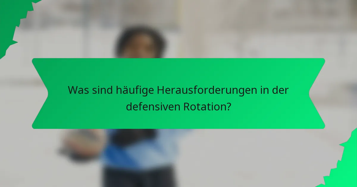 Was sind häufige Herausforderungen in der defensiven Rotation?