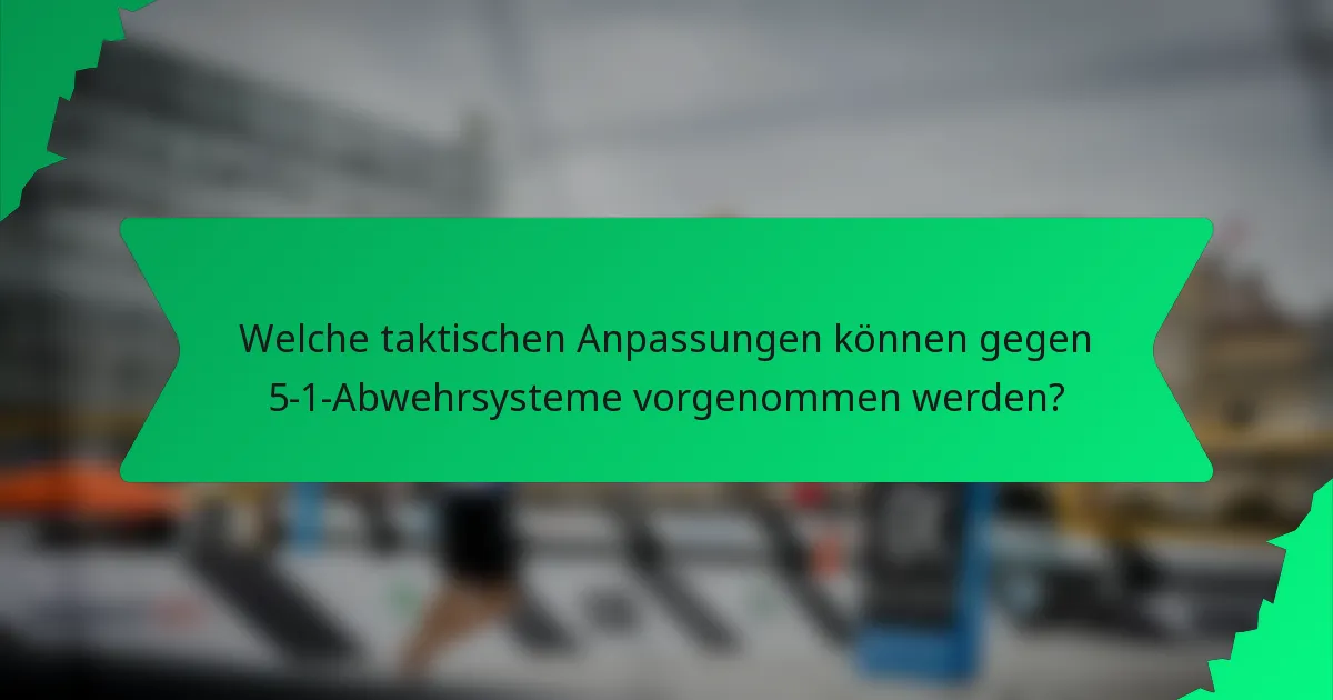 Welche taktischen Anpassungen können gegen 5-1-Abwehrsysteme vorgenommen werden?