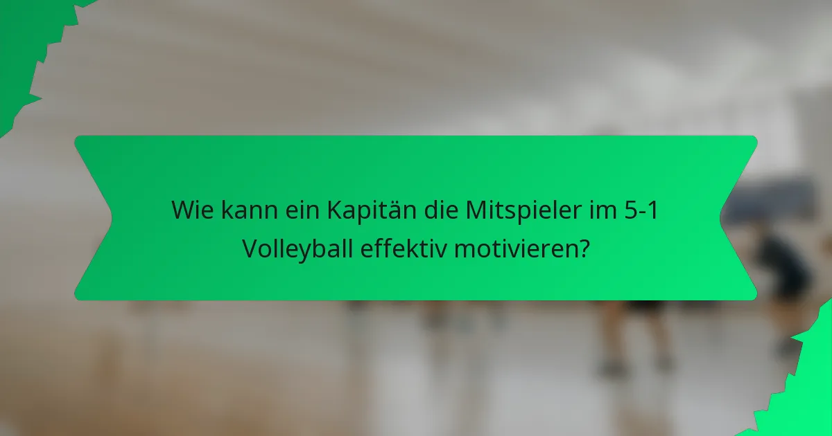 Wie kann ein Kapitän die Mitspieler im 5-1 Volleyball effektiv motivieren?