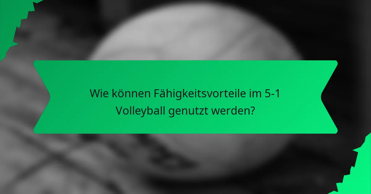 Wie können Fähigkeitsvorteile im 5-1 Volleyball genutzt werden?