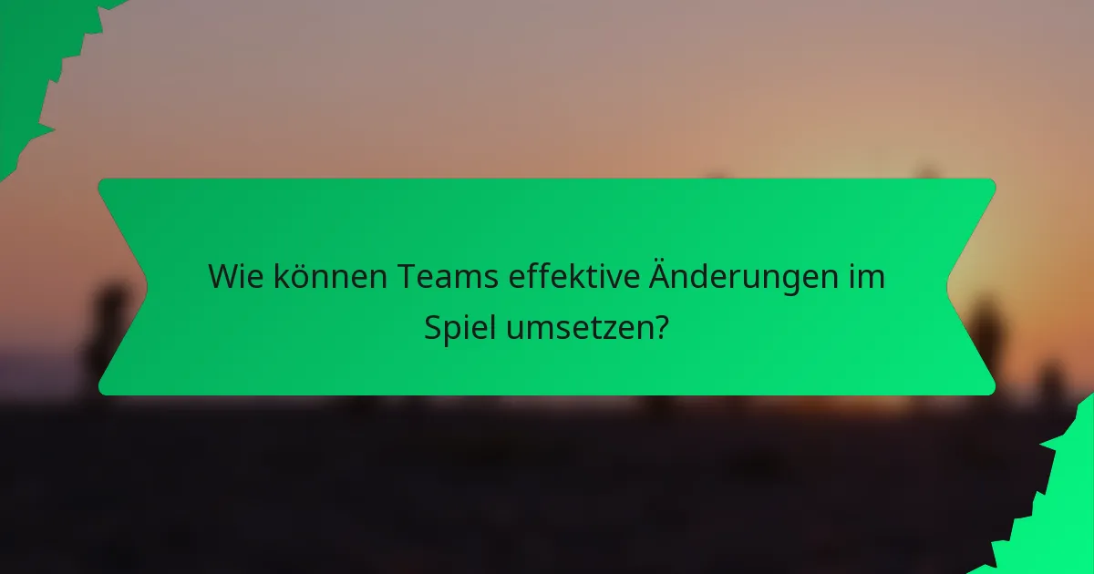 Wie können Teams effektive Änderungen im Spiel umsetzen?