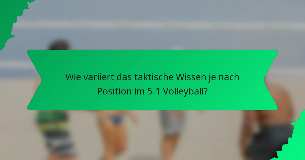 Wie variiert das taktische Wissen je nach Position im 5-1 Volleyball?
